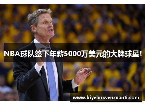 NBA球队签下年薪5000万美元的大牌球星！